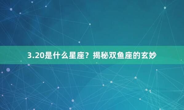 3.20是什么星座？揭秘双鱼座的玄妙