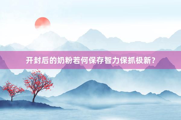 开封后的奶粉若何保存智力保抓极新？