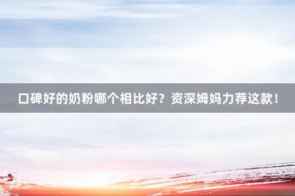 口碑好的奶粉哪个相比好？资深姆妈力荐这款！