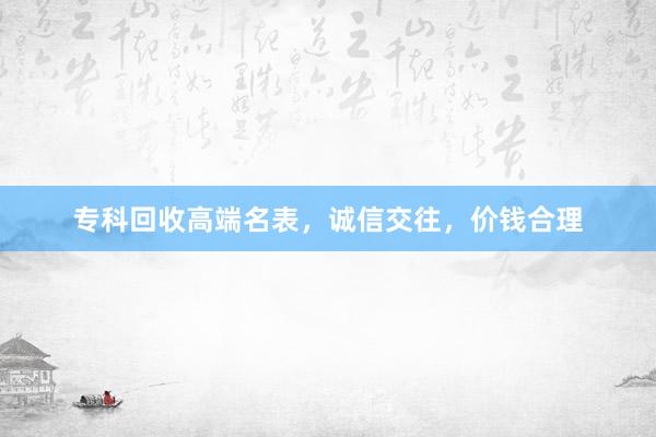专科回收高端名表，诚信交往，价钱合理