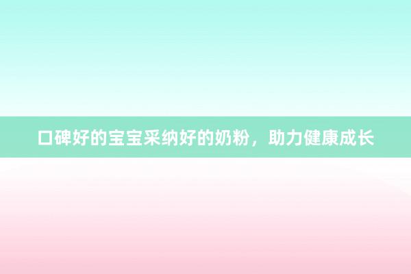 口碑好的宝宝采纳好的奶粉，助力健康成长