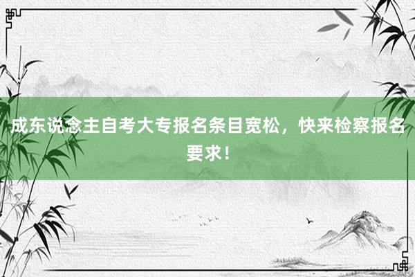 成东说念主自考大专报名条目宽松，快来检察报名要求！