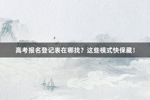 高考报名登记表在哪找？这些模式快保藏！