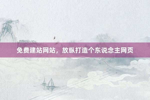 免费建站网站，放纵打造个东说念主网页