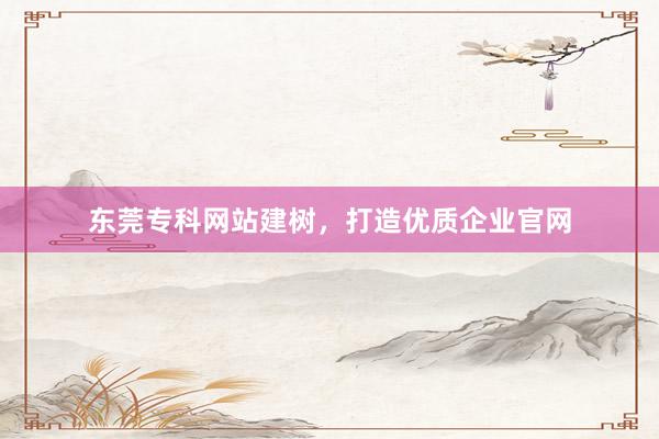 东莞专科网站建树，打造优质企业官网