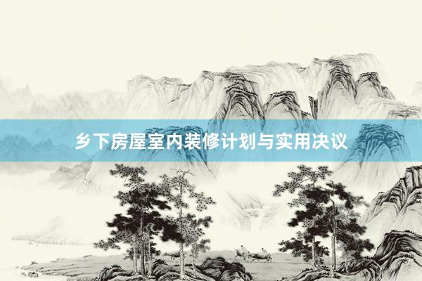 乡下房屋室内装修计划与实用决议