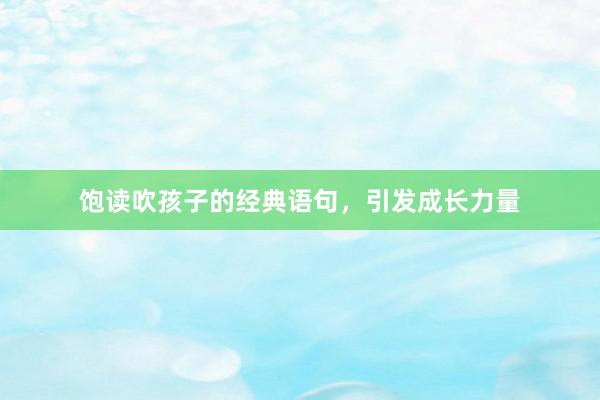 饱读吹孩子的经典语句，引发成长力量