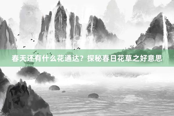 春天还有什么花通达？探秘春日花草之好意思