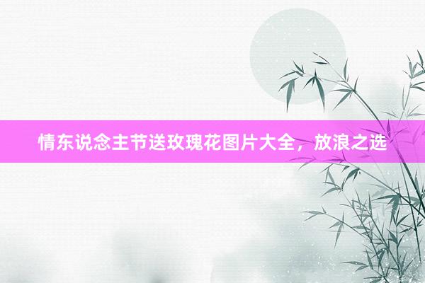 情东说念主节送玫瑰花图片大全，放浪之选