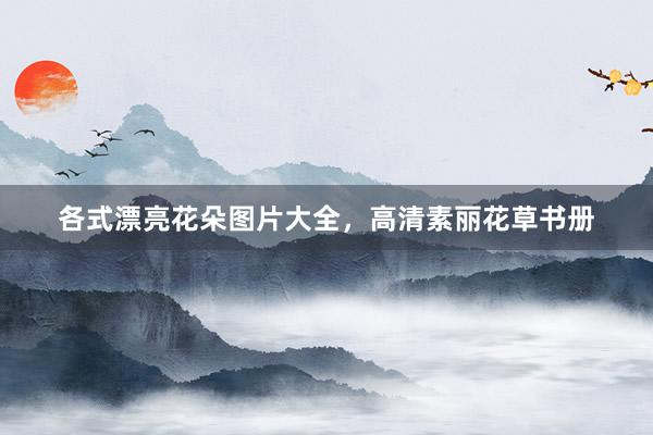 各式漂亮花朵图片大全，高清素丽花草书册