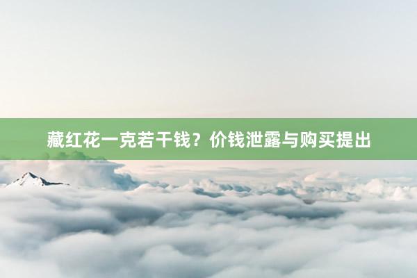 藏红花一克若干钱？价钱泄露与购买提出