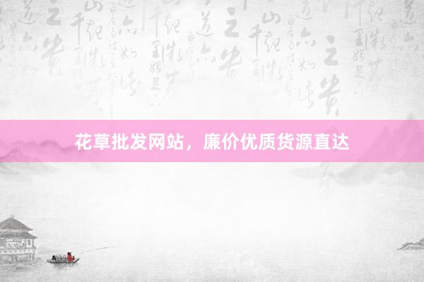 花草批发网站，廉价优质货源直达